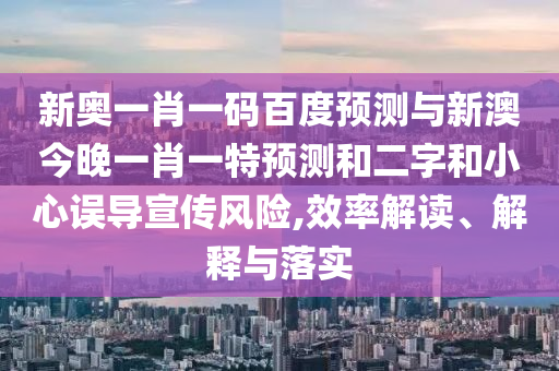 新奥一肖一码百度预测与新澳今晚一肖一特预测和二字和小心误导宣传风险,效率解读、解释与落实