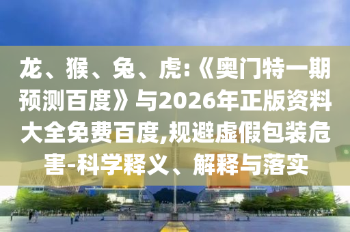 龙、猴、兔、虎:《奥门特一期预测百度》与2026年正版资料大全免费百度,规避虚假包装危害-科学释义、解释与落实