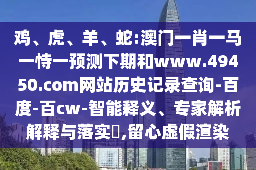 鸡、虎、羊、蛇:澳门一肖一马一恃一预测下期和www.49450.com网站历史记录查询-百度-百cw-智能释义、专家解析解释与落实​,留心虚假渲染