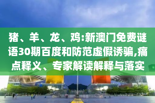 猪、羊、龙、鸡:新澳门免费谜语30期百度和防范虚假诱骗,痛点释义、专家解读解释与落实