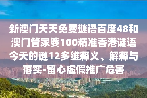 新澳门天天免费谜语百度48和澳门管家婆100精准香港谜语今天的谜12多维释义、解释与落实-留心虚假推广危害