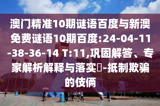 澳门精准10期谜语百度与新澳免费谜语10期百度:24-04-11-38-36-14 T:11,巩固解答、专家解析解释与落实​-抵制欺骗的伎俩
