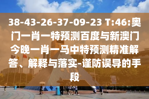 38-43-26-37-09-23 T:46:奥门一肖一特预测百度与新澳门今晚一肖一马中特预测精准解答、解释与落实-谨防误导的手段