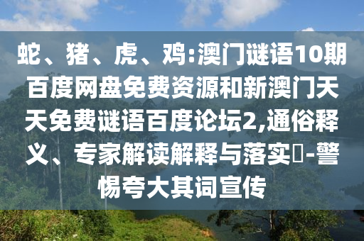 蛇、猪、虎、鸡:澳门谜语10期百度网盘免费资源和新澳门天天免费谜语百度论坛2,通俗释义、专家解读解释与落实​-警惕夸大其词宣传