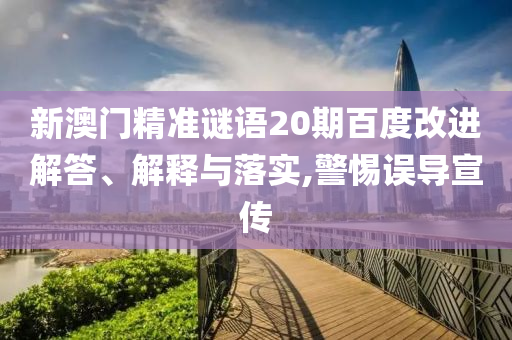 新澳门精准谜语20期百度改进解答、解释与落实,警惕误导宣传
