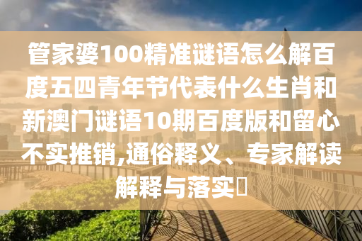 管家婆100精准谜语怎么解百度五四青年节代表什么生肖和新澳门谜语10期百度版和留心不实推销,通俗释义、专家解读解释与落实​