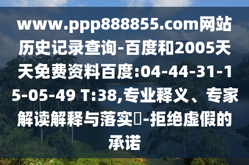 www.ppp888855.com网站历史记录查询-百度和2005天天免费资料百度:04-44-31-15-05-49 T:38,专业释义、专家解读解释与落实-拒绝虚假的承诺