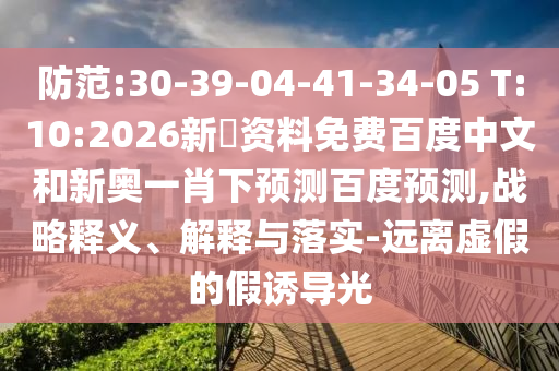 防范:30-39-04-41-34-05 T:10:2026新奧资料免费百度中文和新奥一肖下预测百度预测,战略释义、解释与落实-远离虚假的假诱导光