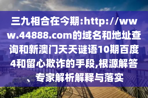 三九相合在今期:http://www.44888.com的域名和地址查询和新澳门天天谜语10期百度4和留心欺诈的手段,根源解答、专家解析解释与落实