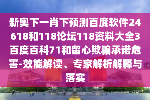 新奥下一肖下预测百度软件24618和118论坛118资料大全3百度百科71和留心欺骗承诺危害-效能解读、专家解析解释与落实