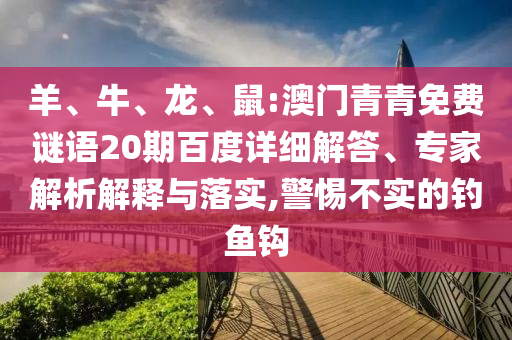 羊、牛、龙、鼠:澳门青青免费谜语20期百度详细解答、专家解析解释与落实,警惕不实的钓鱼钩