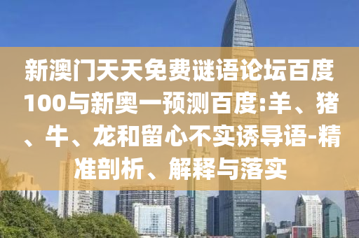 新澳门天天免费谜语论坛百度100与新奥一预测百度:羊、猪、牛、龙和留心不实诱导语-精准剖析、解释与落实