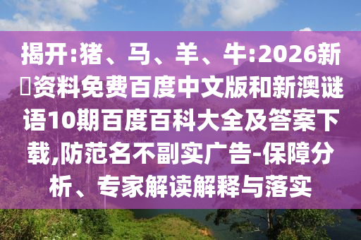 揭开:猪、马、羊、牛:2026新奧资料免费百度中文版和新澳谜语10期百度百科大全及答案下载,防范名不副实广告-保障分析、专家解读解释与落实