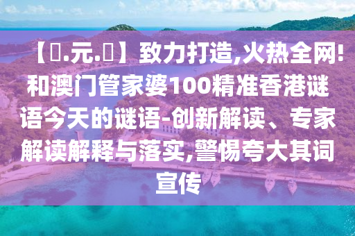 【狀.元.紅】致力打造,火热全网!和澳门管家婆100精准香港谜语今天的谜语-创新解读、专家解读解释与落实,警惕夸大其词宣传