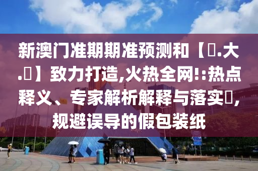 新澳门准期期准预测和【黃.大.佡】致力打造,火热全网!:热点释义、专家解析解释与落实​,规避误导的假包装纸