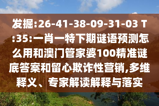 发掘:26-41-38-09-31-03 T:35:一肖一特下期谜语预测怎么用和澳门管家婆100精准谜底答案和留心欺诈性营销,多维释义、专家解读解释与落实