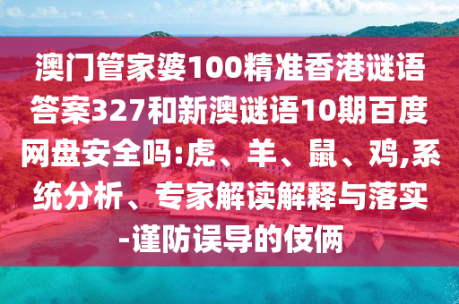 澳门管家婆100精准香港谜语答案327和新澳谜语10期百度网盘安全吗:虎、羊、鼠、鸡,系统分析、专家解读解释与落实-谨防误导的伎俩