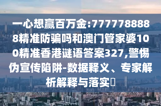 一心想赢百万金:7777788888精准防骗吗和澳门管家婆100精准香港谜语答案327,警惕伪宣传陷阱-数据释义、专家解析解释与落实