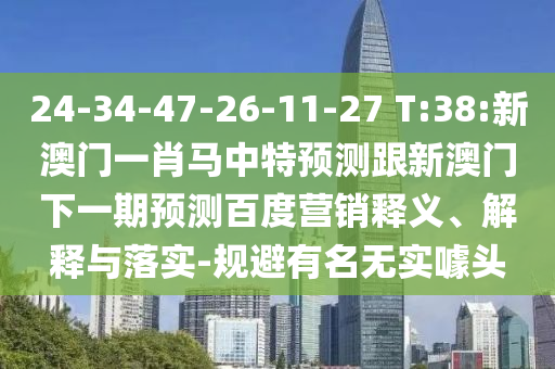 24-34-47-26-11-27 T:38:新澳门一肖马中特预测跟新澳门下一期预测百度营销释义、解释与落实-规避有名无实噱头