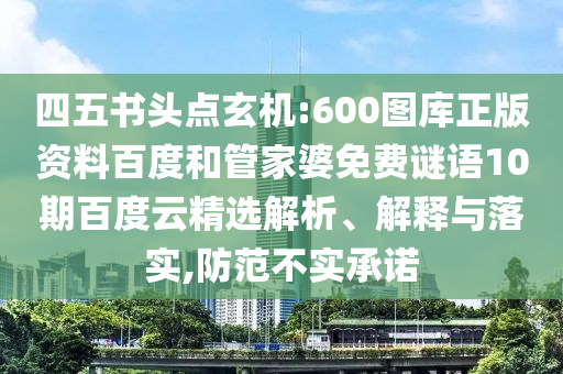 四五书头点玄机:600图库正版资料百度和管家婆免费谜语10期百度云精选解析、解释与落实,防范不实承诺