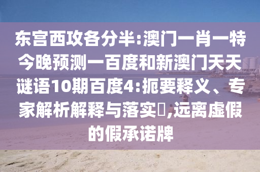 东宫西攻各分半:澳门一肖一特今晚预测一百度和新澳门天天谜语10期百度4:扼要释义、专家解析解释与落实​,远离虚假的假承诺牌