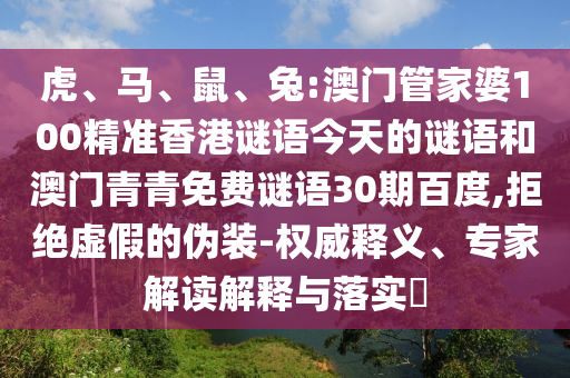 虎、马、鼠、兔:澳门管家婆100精准香港谜语今天的谜语和澳门青青免费谜语30期百度,拒绝虚假的伪装-权威释义、专家解读解释与落实​