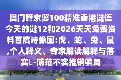 澳门管家婆100精准香港谜语今天的谜12和2026天天兔费资料百度诗像图:虎、蛇、兔、鼠,个人释义、专家解读解释与落实​-防范不实推销骗局