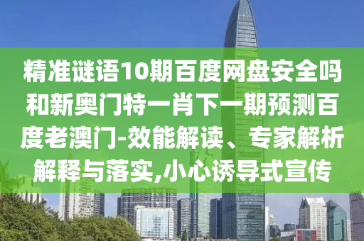 精准谜语10期百度网盘安全吗和新奥门特一肖下一期预测百度老澳门-效能解读、专家解析解释与落实,小心诱导式宣传