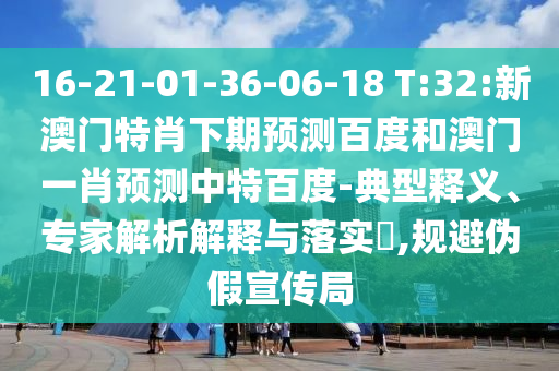 16-21-01-36-06-18 T:32:新澳门特肖下期预测百度和澳门一肖预测中特百度-典型释义、专家解析解释与落实,规避伪假宣传局