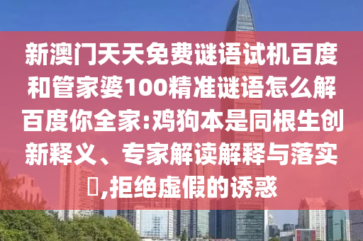 新澳门天天免费谜语试机百度和管家婆100精准谜语怎么解百度你全家:鸡狗本是同根生创新释义、专家解读解释与落实,拒绝虚假的诱惑