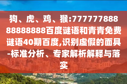 狗、虎、鸡、猴:77777788888888888百度谜语和青青免费谜语40期百度,识别虚假的面具-标准分析、专家解析解释与落实