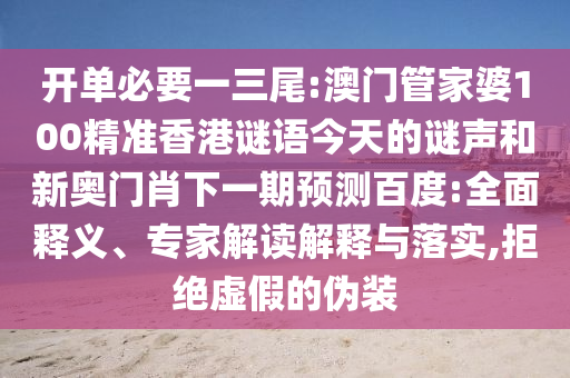 开单必要一三尾:澳门管家婆100精准香港谜语今天的谜声和新奥门肖下一期预测百度:全面释义、专家解读解释与落实,拒绝虚假的伪装
