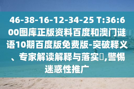 46-38-16-12-34-25 T:36:600图库正版资料百度和澳门谜语10期百度版免费版-突破释义、专家解读解释与落实​,警惕迷惑性推广