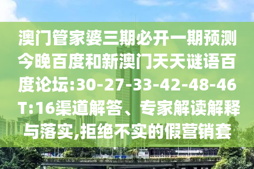 澳门管家婆三期必开一期预测今晚百度和新澳门天天谜语百度论坛:30-27-33-42-48-46 T:16渠道解答、专家解读解释与落实,拒绝不实的假营销套