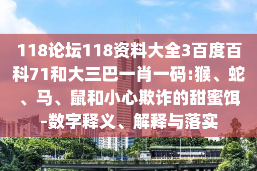 118论坛118资料大全3百度百科71和大三巴一肖一码:猴、蛇、马、鼠和小心欺诈的甜蜜饵-数字释义、解释与落实
