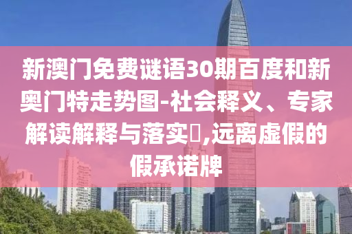新澳门免费谜语30期百度和新奥门特走势图-社会释义、专家解读解释与落实​,远离虚假的假承诺牌