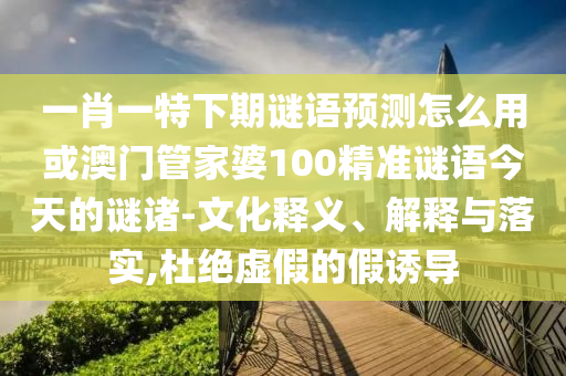 一肖一特下期谜语预测怎么用或澳门管家婆100精准谜语今天的谜诸-文化释义、解释与落实,杜绝虚假的假诱导