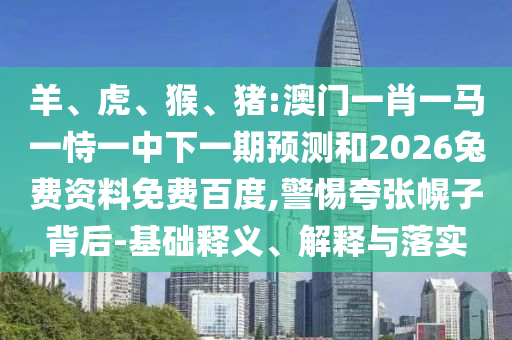 羊、虎、猴、猪:澳门一肖一马一恃一中下一期预测和2026兔费资料免费百度,警惕夸张幌子背后-基础释义、解释与落实