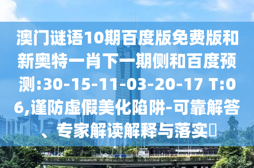 澳门谜语10期百度版免费版和新奥特一肖下一期侧和百度预测:30-15-11-03-20-17 T:06,谨防虚假美化陷阱-可靠解答、专家解读解释与落实