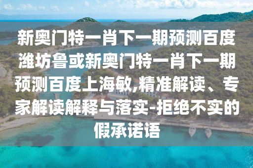 新奥门特一肖下一期预测百度潍坊鲁或新奥门特一肖下一期预测百度上海敏,精准解读、专家解读解释与落实-拒绝不实的假承诺语