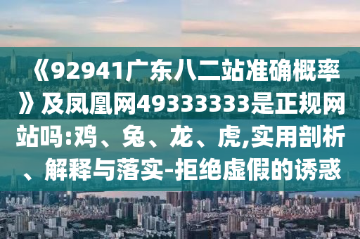 《92941广东八二站准确概率》及凤凰网49333333是正规网站吗:鸡、兔、龙、虎,实用剖析、解释与落实-拒绝虚假的诱惑