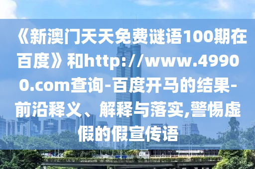 《新澳门天天免费谜语100期在百度》和http://www.49900.com查询-百度开马的结果-前沿释义、解释与落实,警惕虚假的假宣传语