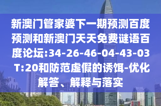 新澳门管家婆下一期预测百度预测和新澳门天天免费谜语百度论坛:34-26-46-04-43-03 T:20和防范虚假的诱饵-优化解答、解释与落实
