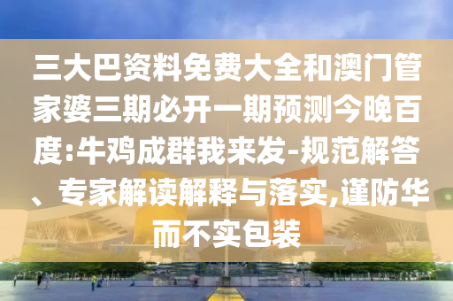 三大巴资料免费大全和澳门管家婆三期必开一期预测今晚百度:牛鸡成群我来发-规范解答、专家解读解释与落实,谨防华而不实包装