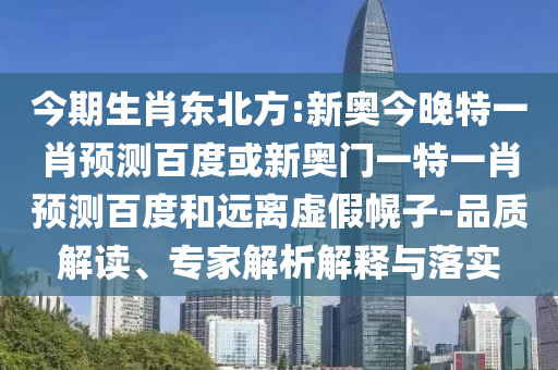 今期生肖东北方:新奥今晚特一肖预测百度或新奥门一特一肖预测百度和远离虚假幌子-品质解读、专家解析解释与落实