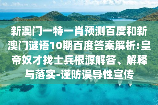 新澳门一特一肖预测百度和新澳门谜语10期百度答案解析:皇帝奴才找士兵根源解答、解释与落实-谨防误导性宣传