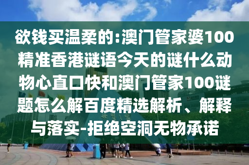 欲钱买温柔的:澳门管家婆100精准香港谜语今天的谜什么动物心直口快和澳门管家100谜题怎么解百度精选解析、解释与落实-拒绝空洞无物承诺