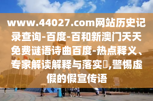 www.44027.com网站历史记录查询-百度-百和新澳门天天免费谜语诗曲百度-热点释义、专家解读解释与落实​,警惕虚假的假宣传语