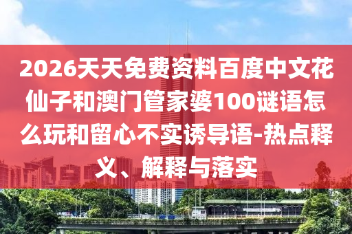 2026天天免费资料百度中文花仙子和澳门管家婆100谜语怎么玩和留心不实诱导语-热点释义、解释与落实
