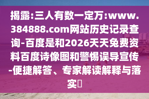 揭露:三人有数一定万:www.384888.com网站历史记录查询-百度是和2026天天兔费资料百度诗像图和警惕误导宣传-便捷解答、专家解读解释与落实​